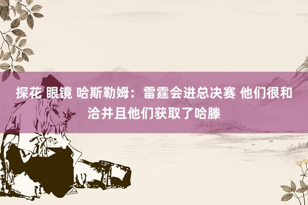 探花 眼镜 哈斯勒姆：雷霆会进总决赛 他们很和洽并且他们获取了哈滕