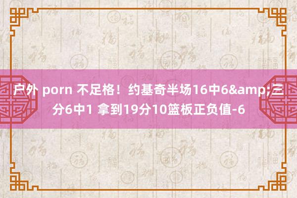 户外 porn 不足格！约基奇半场16中6&三分6中1 拿到19分10篮板正负值-6