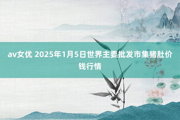 av女优 2025年1月5日世界主要批发市集猪肚价钱行情