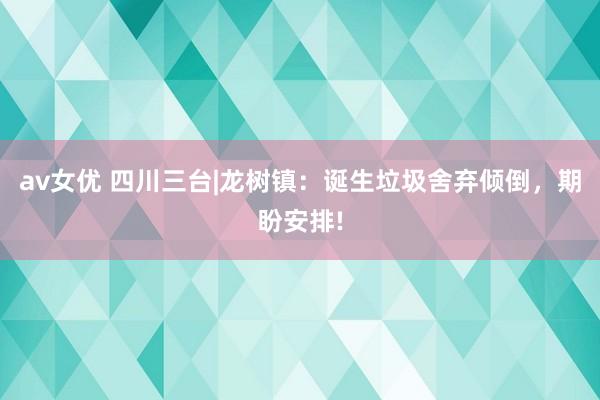 av女优 四川三台|龙树镇：诞生垃圾舍弃倾倒，期盼安排!