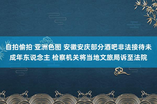 自拍偷拍 亚洲色图 安徽安庆部分酒吧非法接待未成年东说念主 检察机关将当地文旅局诉至法院