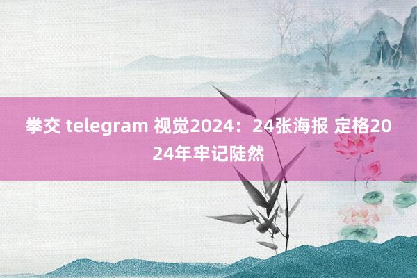 拳交 telegram 视觉2024：24张海报 定格2024年牢记陡然