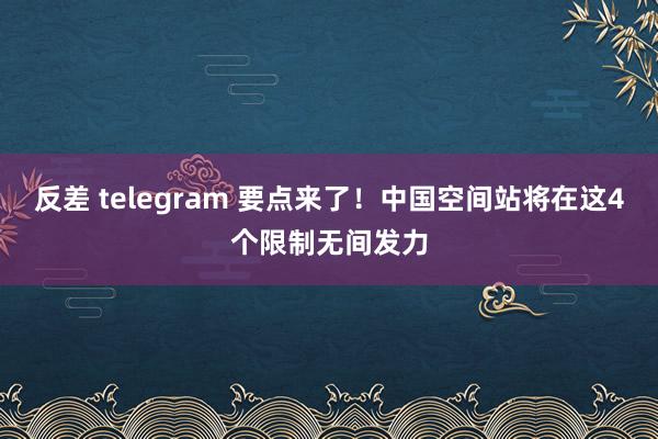 反差 telegram 要点来了！中国空间站将在这4个限制无间发力