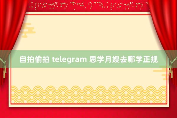 自拍偷拍 telegram 思学月嫂去哪学正规