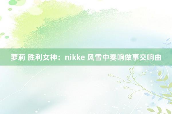 萝莉 胜利女神：nikke 风雪中奏响做事交响曲