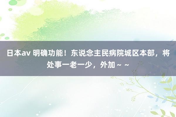 日本av 明确功能！东说念主民病院城区本部，将处事一老一少，外加～～