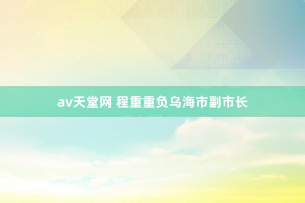 av天堂网 程重重负乌海市副市长