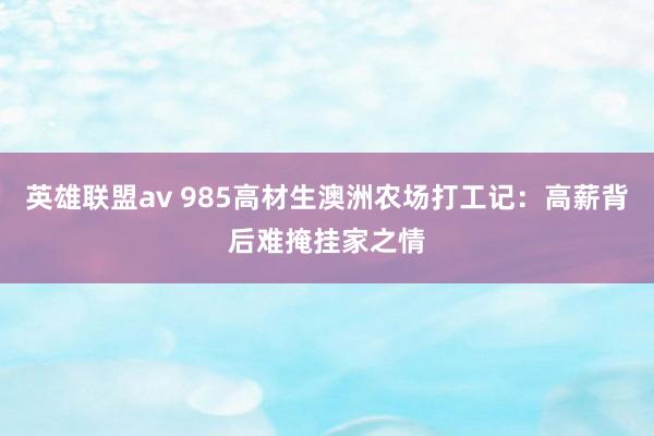 英雄联盟av 985高材生澳洲农场打工记：高薪背后难掩挂家之情