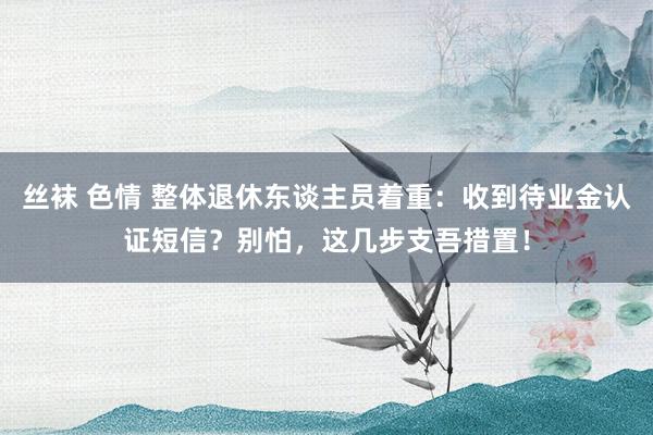 丝袜 色情 整体退休东谈主员着重：收到待业金认证短信？别怕，这几步支吾措置！