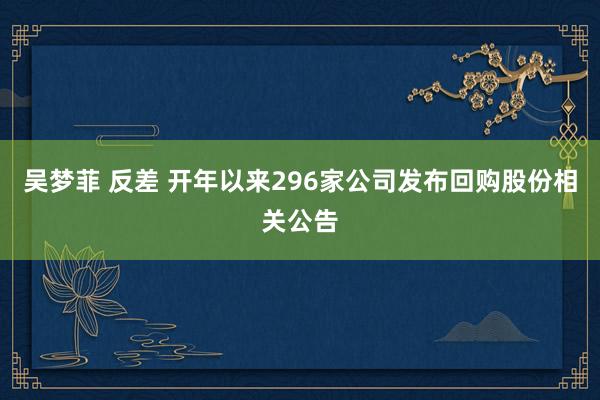 吴梦菲 反差 开年以来296家公司发布回购股份相关公告