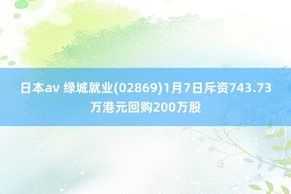 日本av 绿城就业(02869)1月7日斥资743.73万港元回购200万股