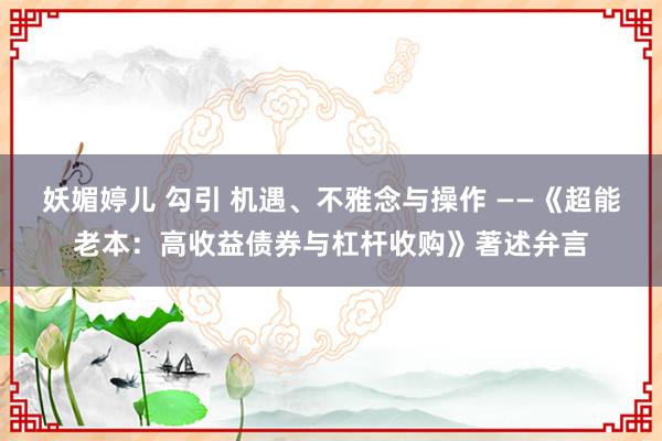 妖媚婷儿 勾引 机遇、不雅念与操作 ——《超能老本：高收益债券与杠杆收购》著述弁言