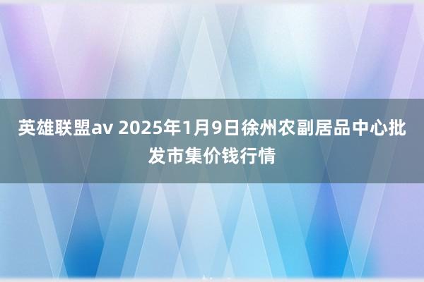 英雄联盟av 2025年1月9日徐州农副居品中心批发市集价钱行情