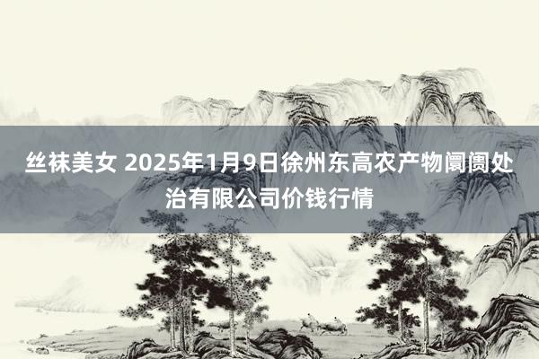 丝袜美女 2025年1月9日徐州东高农产物阛阓处治有限公司价钱行情