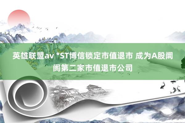 英雄联盟av *ST博信锁定市值退市 成为A股阛阓第二家市值退市公司