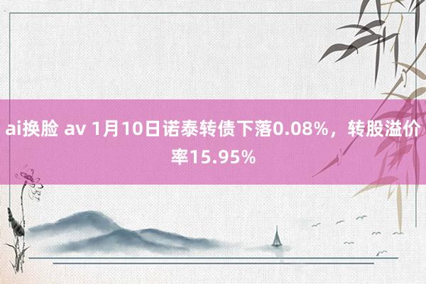 ai换脸 av 1月10日诺泰转债下落0.08%，转股溢价率15.95%