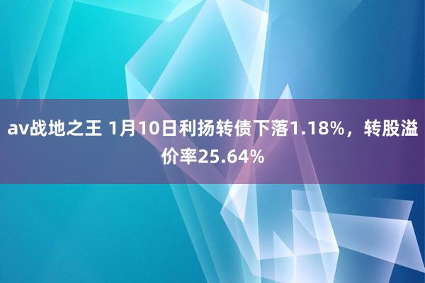 av战地之王 1月10日利扬转债下落1.18%，转股溢价率25.64%