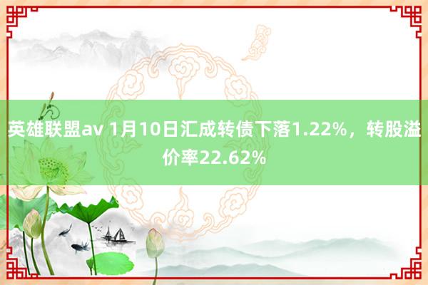 英雄联盟av 1月10日汇成转债下落1.22%，转股溢价率22.62%