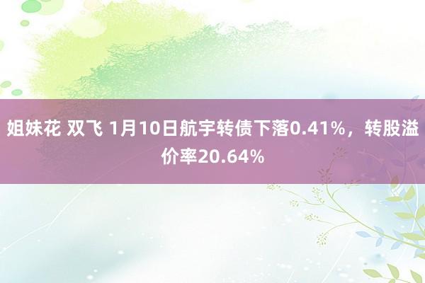 姐妹花 双飞 1月10日航宇转债下落0.41%，转股溢价率20.64%