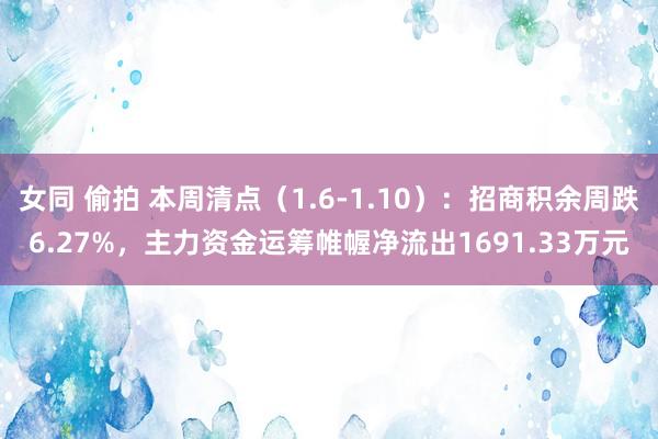 女同 偷拍 本周清点（1.6-1.10）：招商积余周跌6.27%，主力资金运筹帷幄净流出1691.33万元