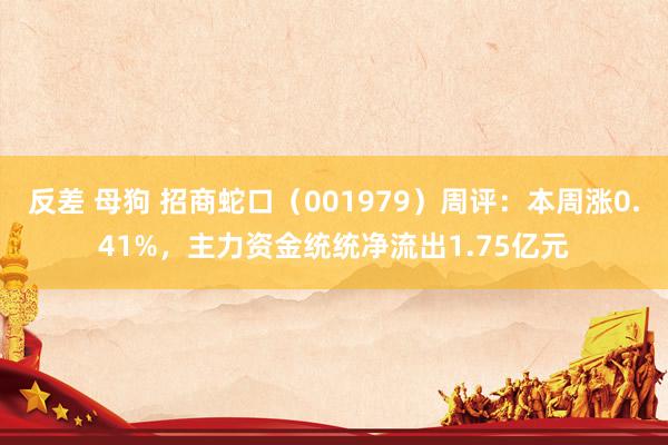 反差 母狗 招商蛇口（001979）周评：本周涨0.41%，主力资金统统净流出1.75亿元