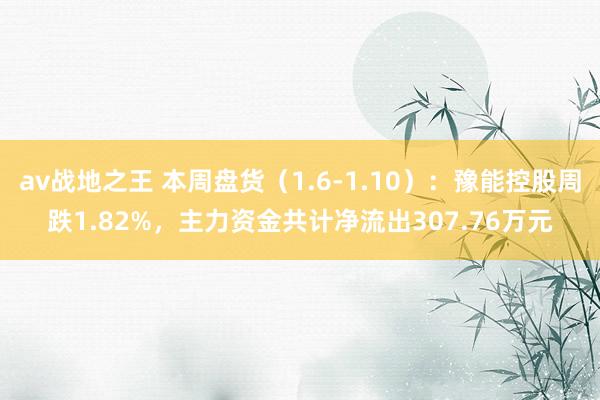 av战地之王 本周盘货（1.6-1.10）：豫能控股周跌1.82%，主力资金共计净流出307.76万元