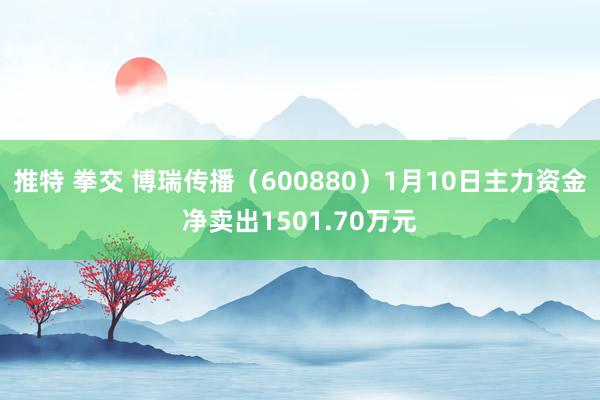 推特 拳交 博瑞传播（600880）1月10日主力资金净卖出1501.70万元