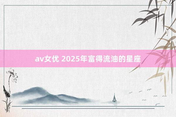 av女优 2025年富得流油的星座