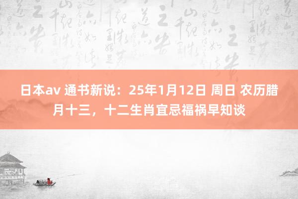 日本av 通书新说：25年1月12日 周日 农历腊月十三，十二生肖宜忌福祸早知谈