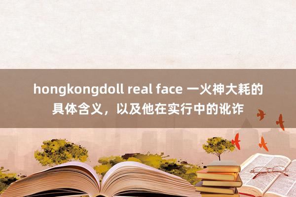 hongkongdoll real face 一火神大耗的具体含义，以及他在实行中的讹诈