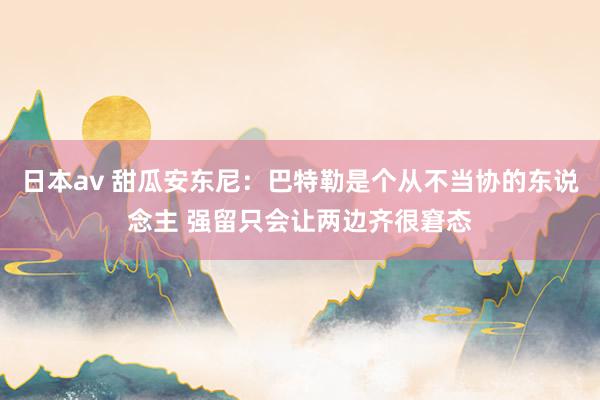 日本av 甜瓜安东尼：巴特勒是个从不当协的东说念主 强留只会让两边齐很窘态