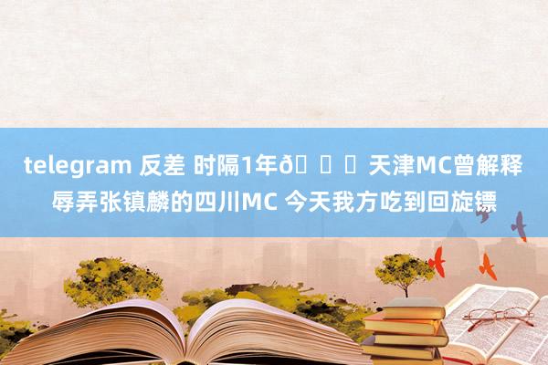 telegram 反差 时隔1年😅天津MC曾解释辱弄张镇麟的四川MC 今天我方吃到回旋镖