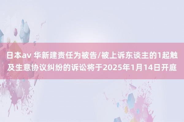 日本av 华新建责任为被告/被上诉东谈主的1起触及生意协议纠纷的诉讼将于2025年1月14日开庭