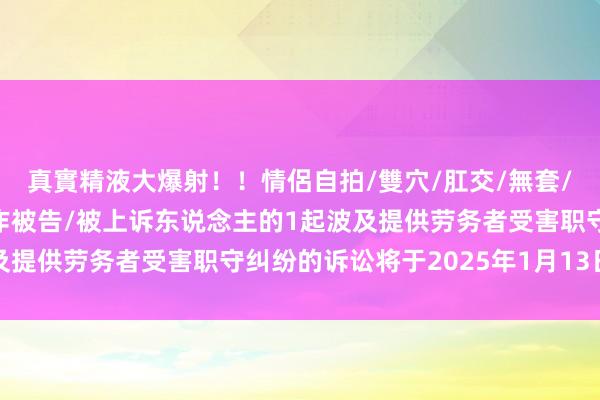 真實精液大爆射！！情侶自拍/雙穴/肛交/無套/大量噴精 沃得农无邪作被告/被上诉东说念主的1起波及提供劳务者受害职守纠纷的诉讼将于2025年1月13日开庭