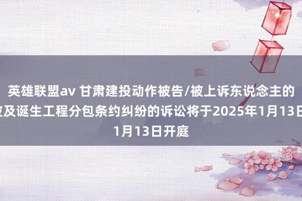 英雄联盟av 甘肃建投动作被告/被上诉东说念主的1起波及诞生工程分包条约纠纷的诉讼将于2025年1月13日开庭