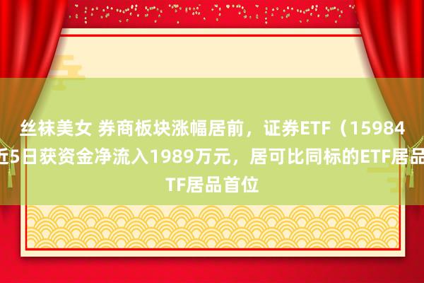 丝袜美女 券商板块涨幅居前，证券ETF（159841）近5日获资金净流入1989万元，居可比同标的ETF居品首位