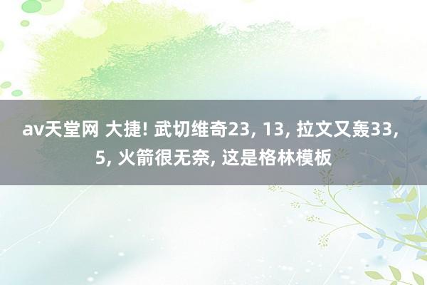 av天堂网 大捷! 武切维奇23， 13， 拉文又轰33， 5， 火箭很无奈， 这是格林模板