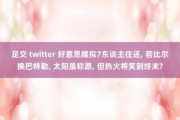 足交 twitter 好意思媒拟7东谈主往还， 若比尔换巴特勒， 太阳虽称愿， 但热火将笑到终末?