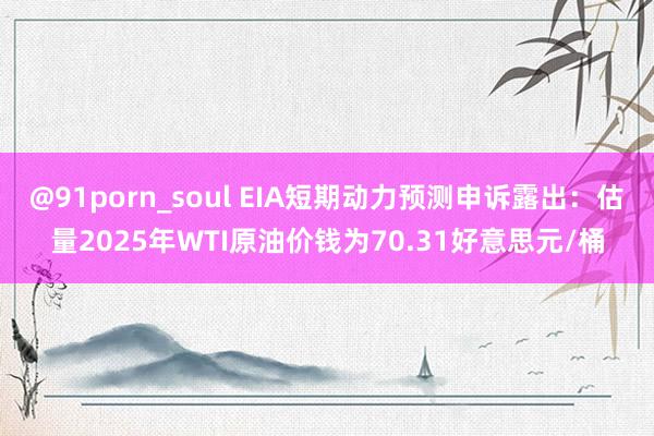 @91porn_soul EIA短期动力预测申诉露出：估量2025年WTI原油价钱为70.31好意思元/桶