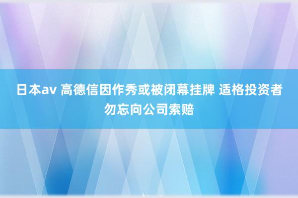 日本av 高德信因作秀或被闭幕挂牌 适格投资者勿忘向公司索赔