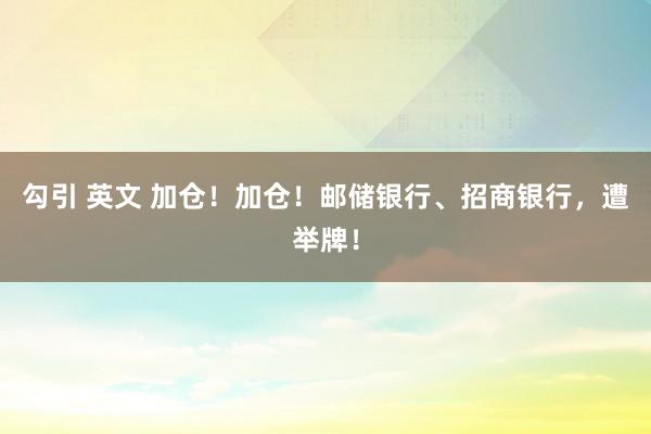 勾引 英文 加仓！加仓！邮储银行、招商银行，遭举牌！