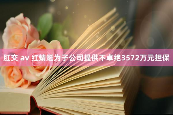 肛交 av 红蜻蜓为子公司提供不卓绝3572万元担保