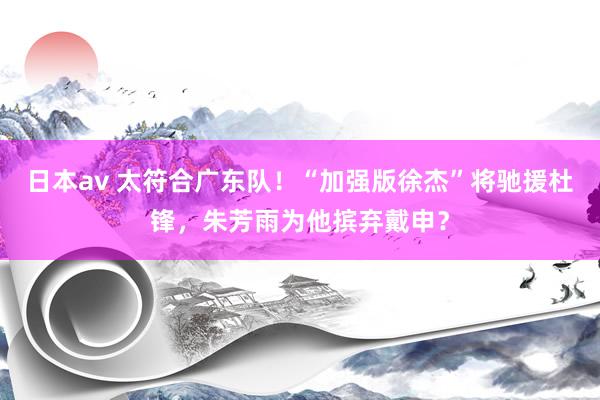 日本av 太符合广东队！“加强版徐杰”将驰援杜锋，朱芳雨为他摈弃戴申？