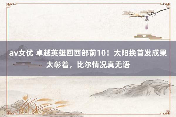 av女优 卓越英雄回西部前10！太阳换首发成果太彰着，比尔情况真无语