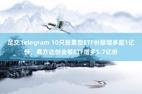 足交 telegram 10只股票型ETF份额增多超1亿份，易方达创业板ETF增多5.7亿份