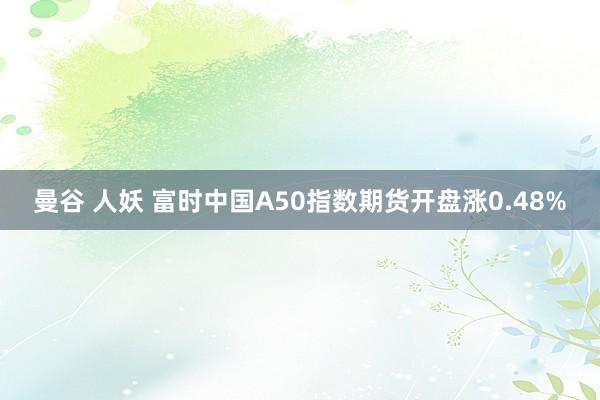 曼谷 人妖 富时中国A50指数期货开盘涨0.48%