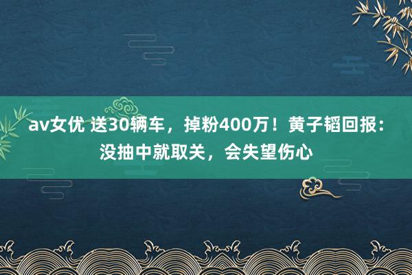 av女优 送30辆车，掉粉400万！黄子韬回报：没抽中就取关，会失望伤心