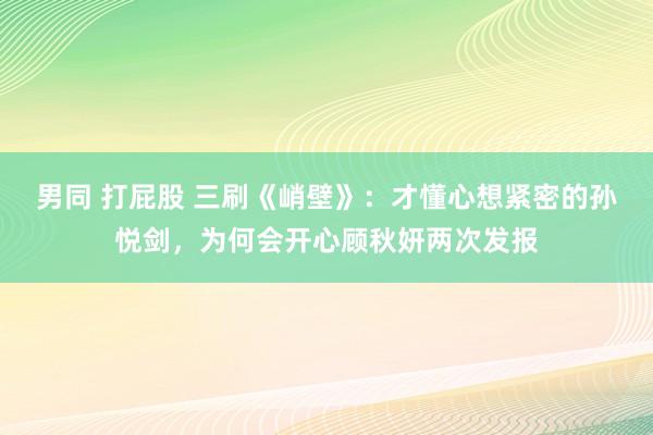 男同 打屁股 三刷《峭壁》：才懂心想紧密的孙悦剑，为何会开心顾秋妍两次发报