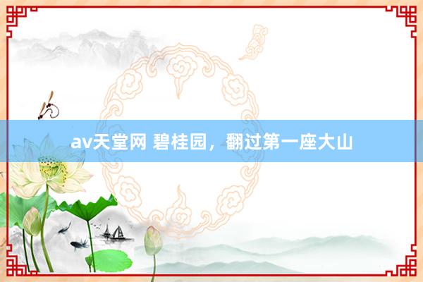 av天堂网 碧桂园，翻过第一座大山