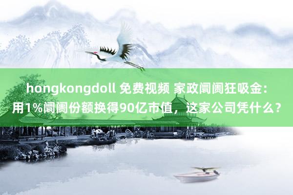 hongkongdoll 免费视频 家政阛阓狂吸金：用1%阛阓份额换得90亿市值，这家公司凭什么？